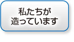 私たちが造っています