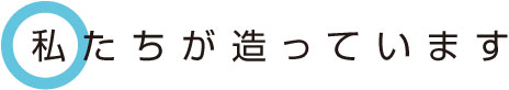 私たちが造っています